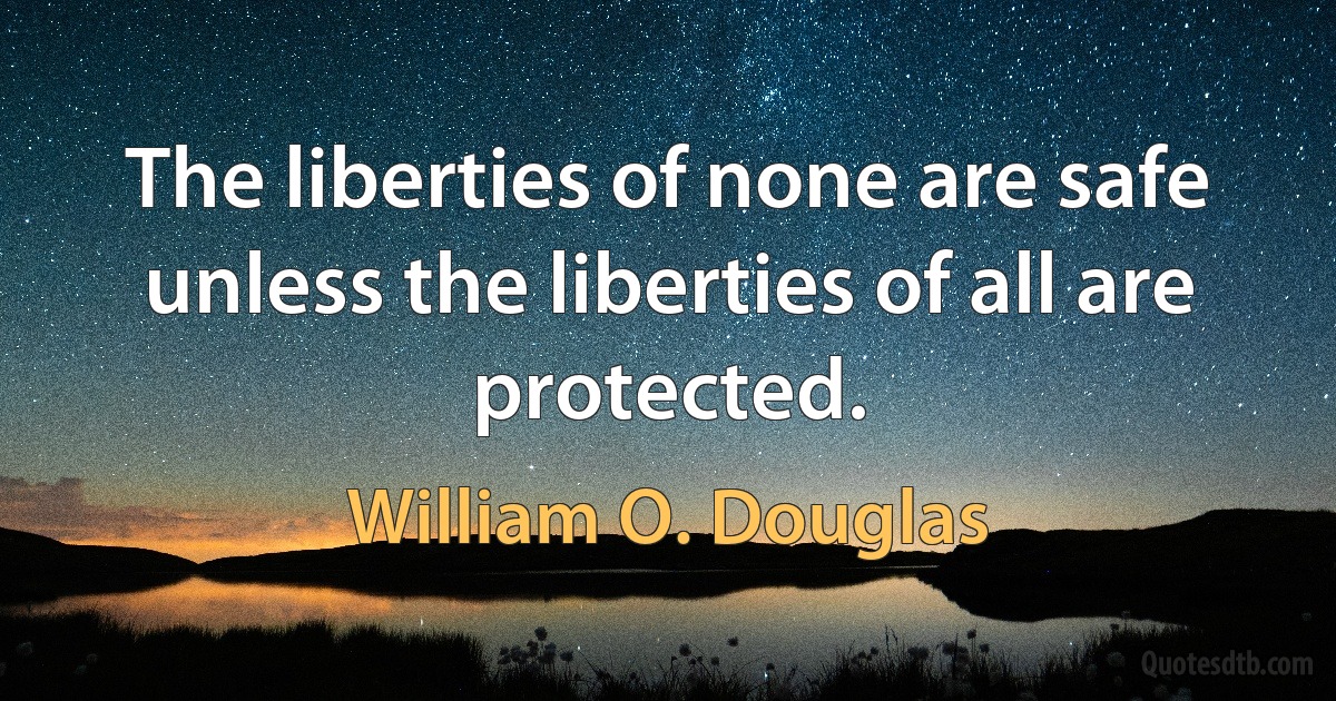 The liberties of none are safe unless the liberties of all are protected. (William O. Douglas)