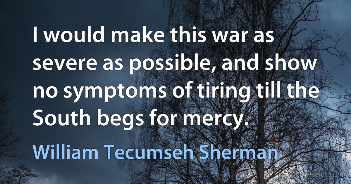 I would make this war as severe as possible, and show no symptoms of tiring till the South begs for mercy. (William Tecumseh Sherman)