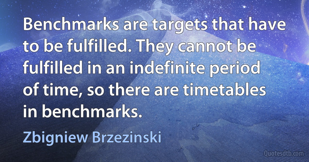 Benchmarks are targets that have to be fulfilled. They cannot be fulfilled in an indefinite period of time, so there are timetables in benchmarks. (Zbigniew Brzezinski)