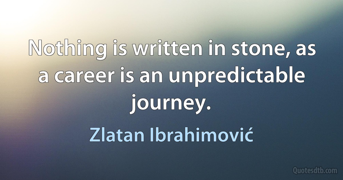 Nothing is written in stone, as a career is an unpredictable journey. (Zlatan Ibrahimović)