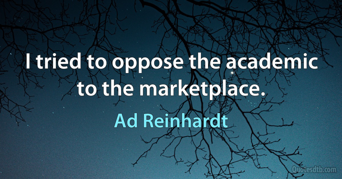 I tried to oppose the academic to the marketplace. (Ad Reinhardt)