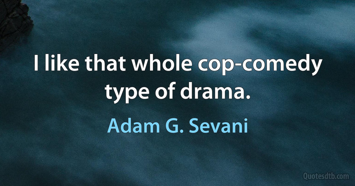 I like that whole cop-comedy type of drama. (Adam G. Sevani)