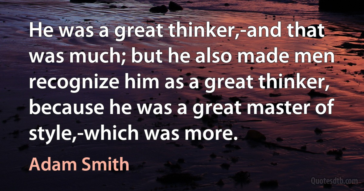 He was a great thinker,-and that was much; but he also made men recognize him as a great thinker, because he was a great master of style,-which was more. (Adam Smith)