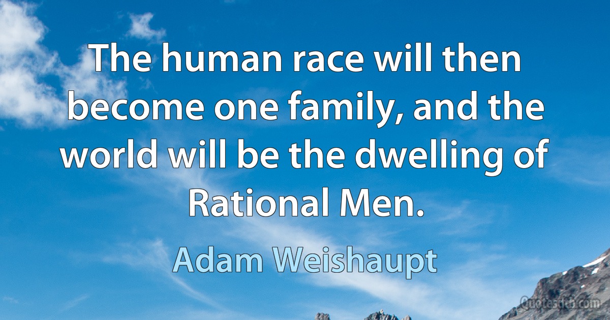 The human race will then become one family, and the world will be the dwelling of Rational Men. (Adam Weishaupt)