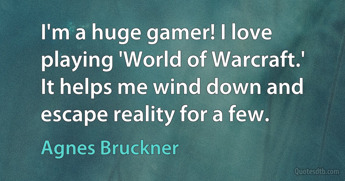 I'm a huge gamer! I love playing 'World of Warcraft.' It helps me wind down and escape reality for a few. (Agnes Bruckner)