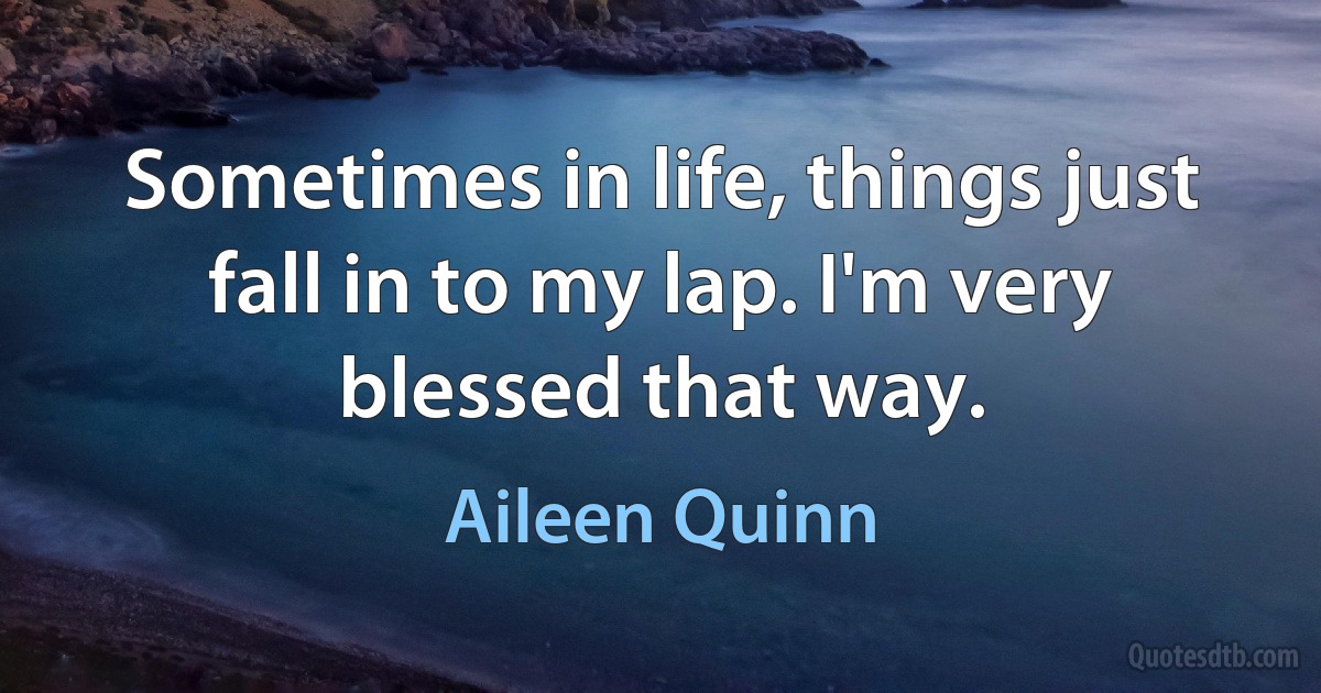 Sometimes in life, things just fall in to my lap. I'm very blessed that way. (Aileen Quinn)