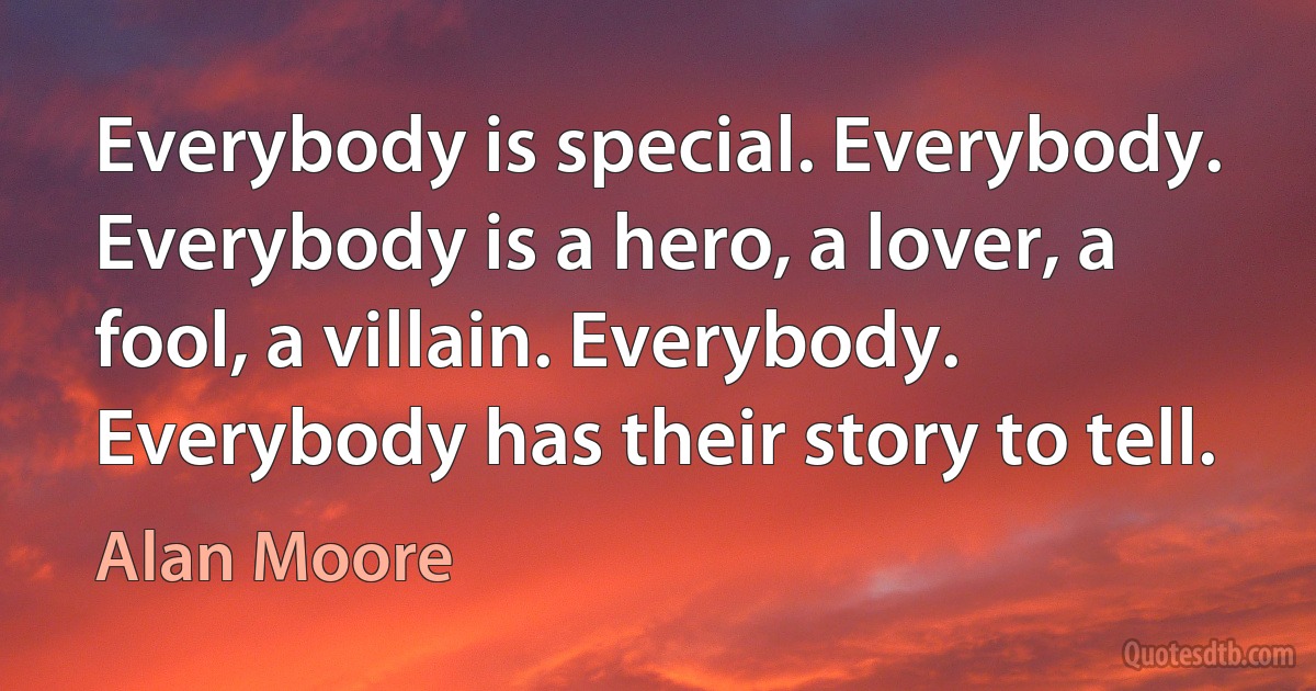 Everybody is special. Everybody. Everybody is a hero, a lover, a fool, a villain. Everybody. Everybody has their story to tell. (Alan Moore)