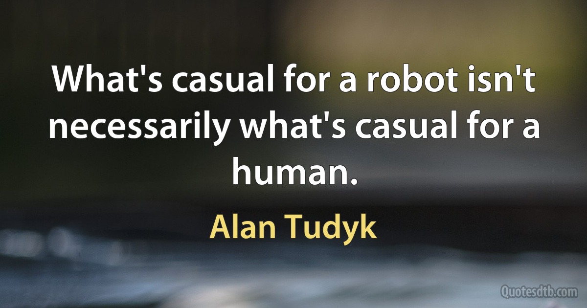 What's casual for a robot isn't necessarily what's casual for a human. (Alan Tudyk)