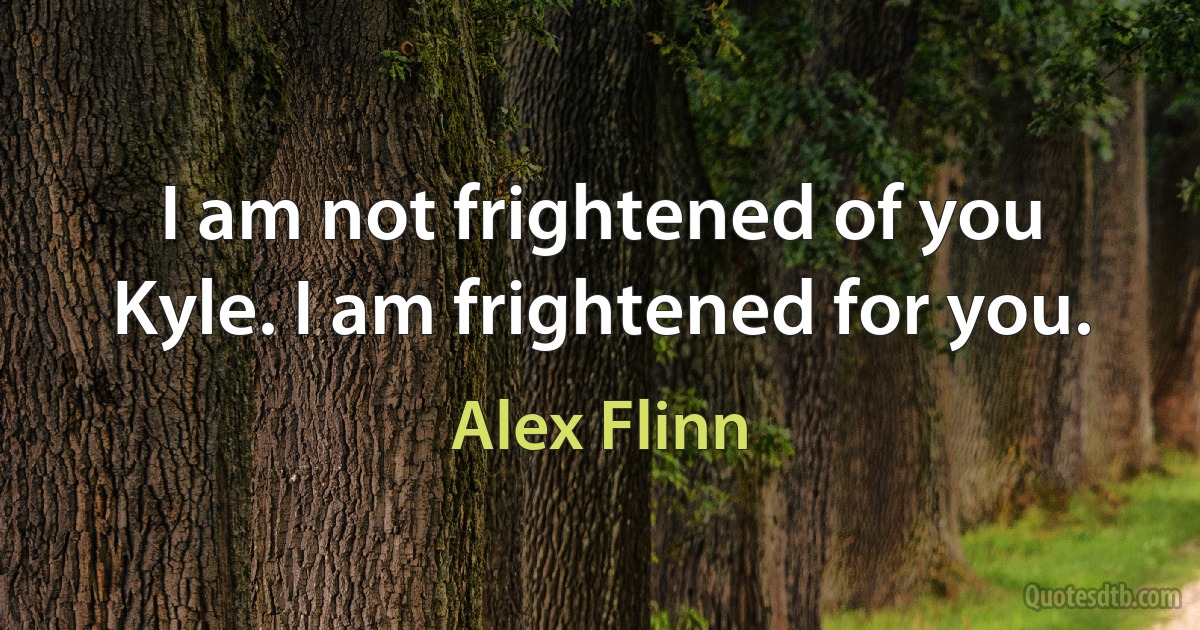 I am not frightened of you Kyle. I am frightened for you. (Alex Flinn)