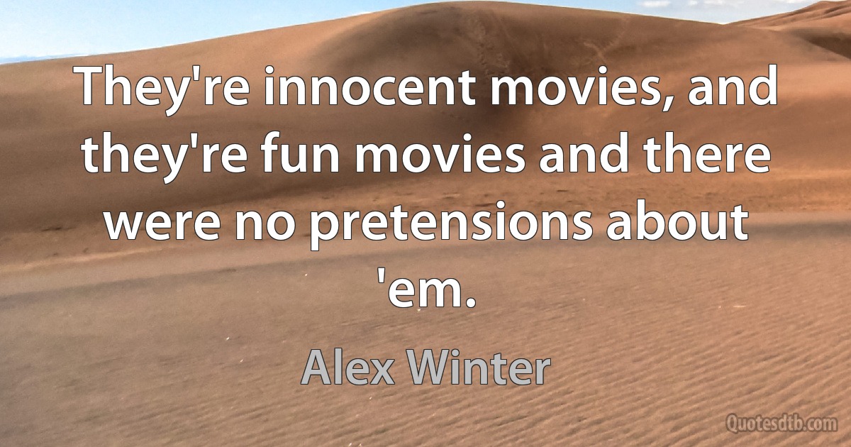 They're innocent movies, and they're fun movies and there were no pretensions about 'em. (Alex Winter)