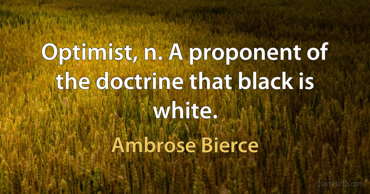 Optimist, n. A proponent of the doctrine that black is white. (Ambrose Bierce)