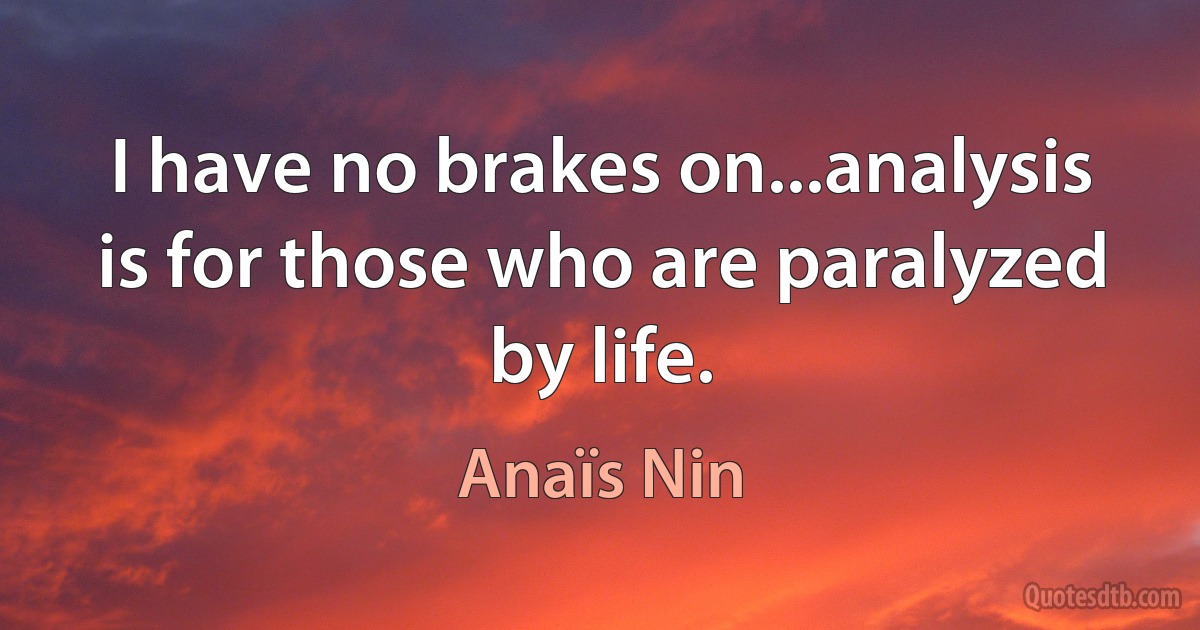 I have no brakes on...analysis is for those who are paralyzed by life. (Anaïs Nin)