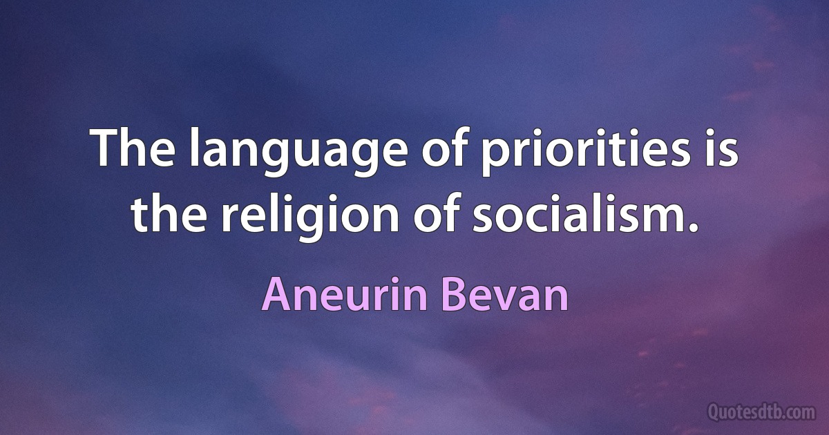 The language of priorities is the religion of socialism. (Aneurin Bevan)