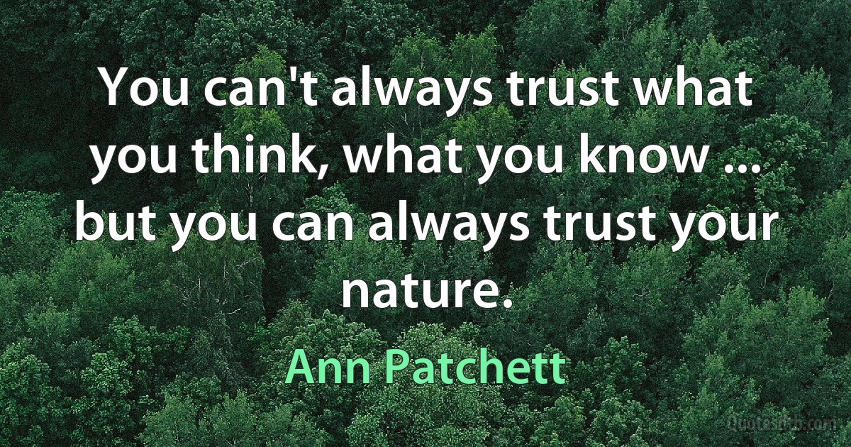 You can't always trust what you think, what you know ... but you can always trust your nature. (Ann Patchett)