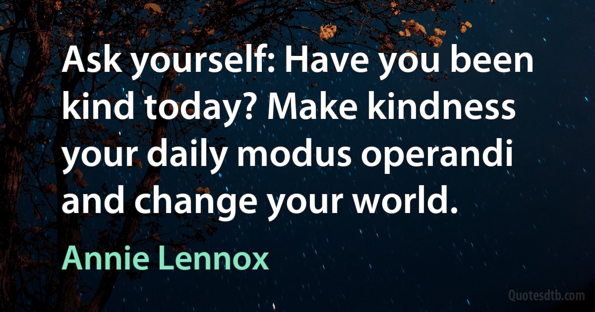 Ask yourself: Have you been kind today? Make kindness your daily modus operandi and change your world. (Annie Lennox)