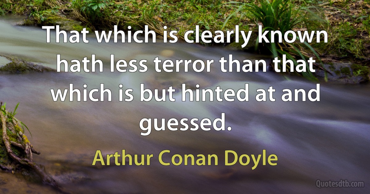 That which is clearly known hath less terror than that which is but hinted at and guessed. (Arthur Conan Doyle)