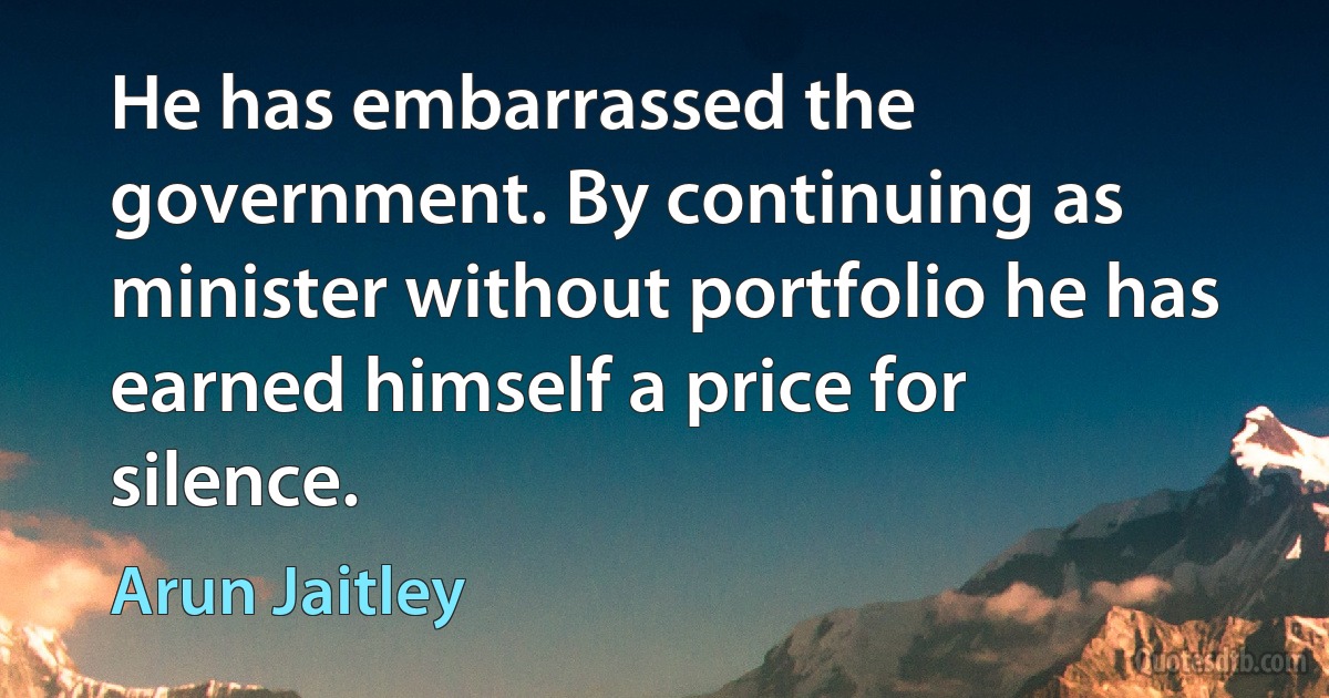 He has embarrassed the government. By continuing as minister without portfolio he has earned himself a price for silence. (Arun Jaitley)