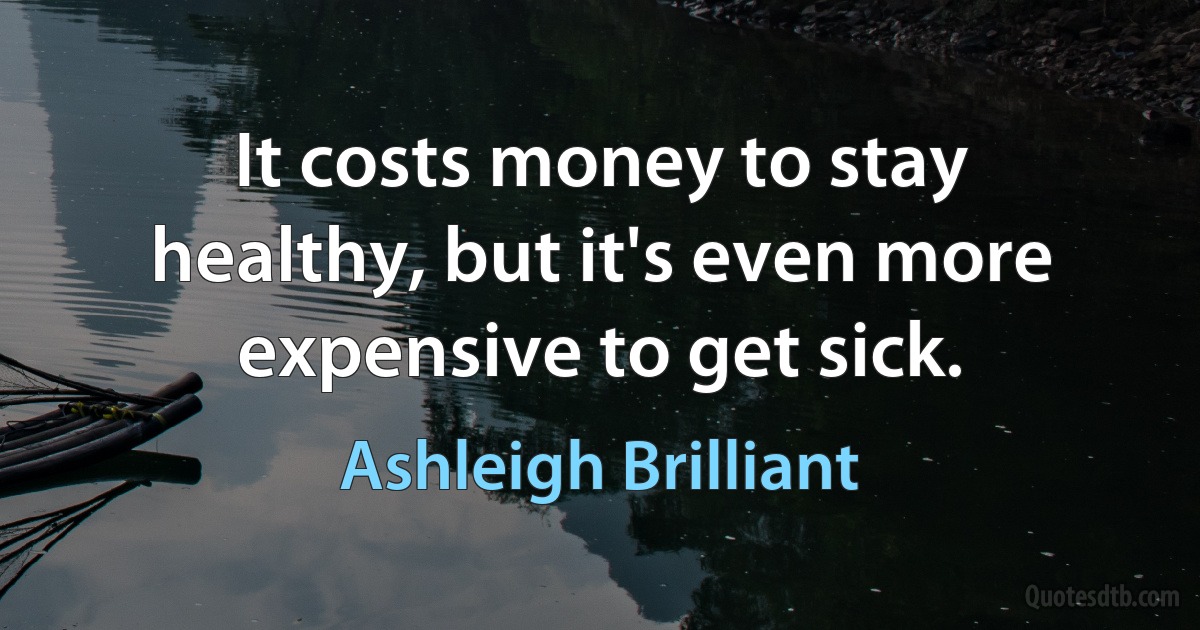 It costs money to stay healthy, but it's even more expensive to get sick. (Ashleigh Brilliant)