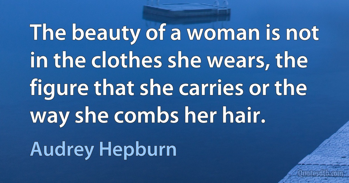 The beauty of a woman is not in the clothes she wears, the figure that she carries or the way she combs her hair. (Audrey Hepburn)