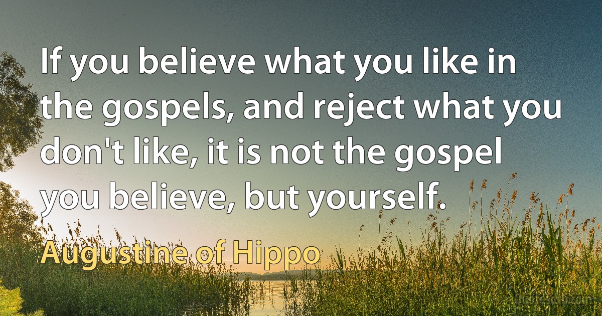 If you believe what you like in the gospels, and reject what you don't like, it is not the gospel you believe, but yourself. (Augustine of Hippo)