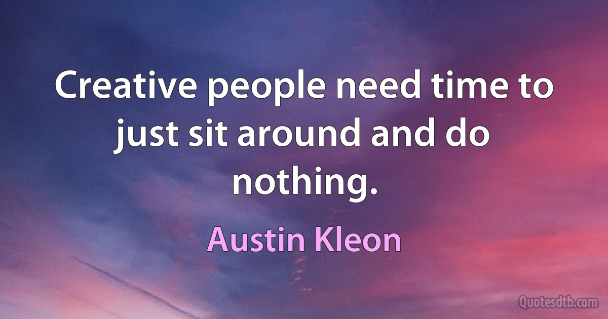 Creative people need time to just sit around and do nothing. (Austin Kleon)