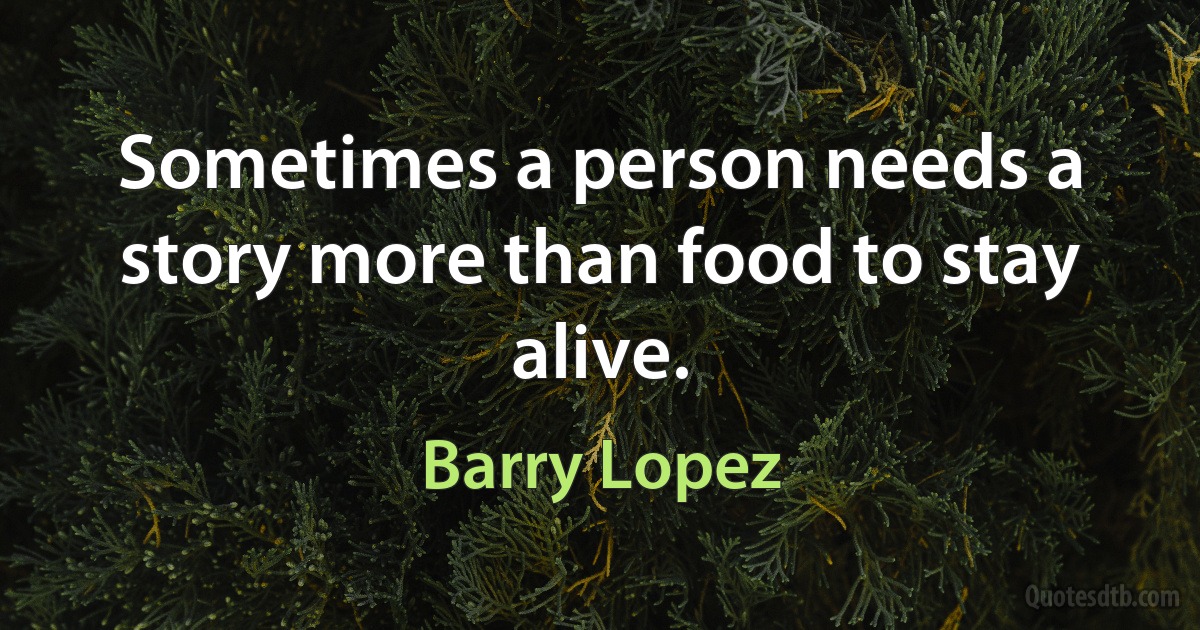 Sometimes a person needs a story more than food to stay alive. (Barry Lopez)