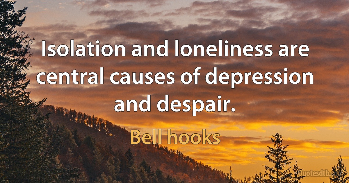 Isolation and loneliness are central causes of depression and despair. (Bell hooks)