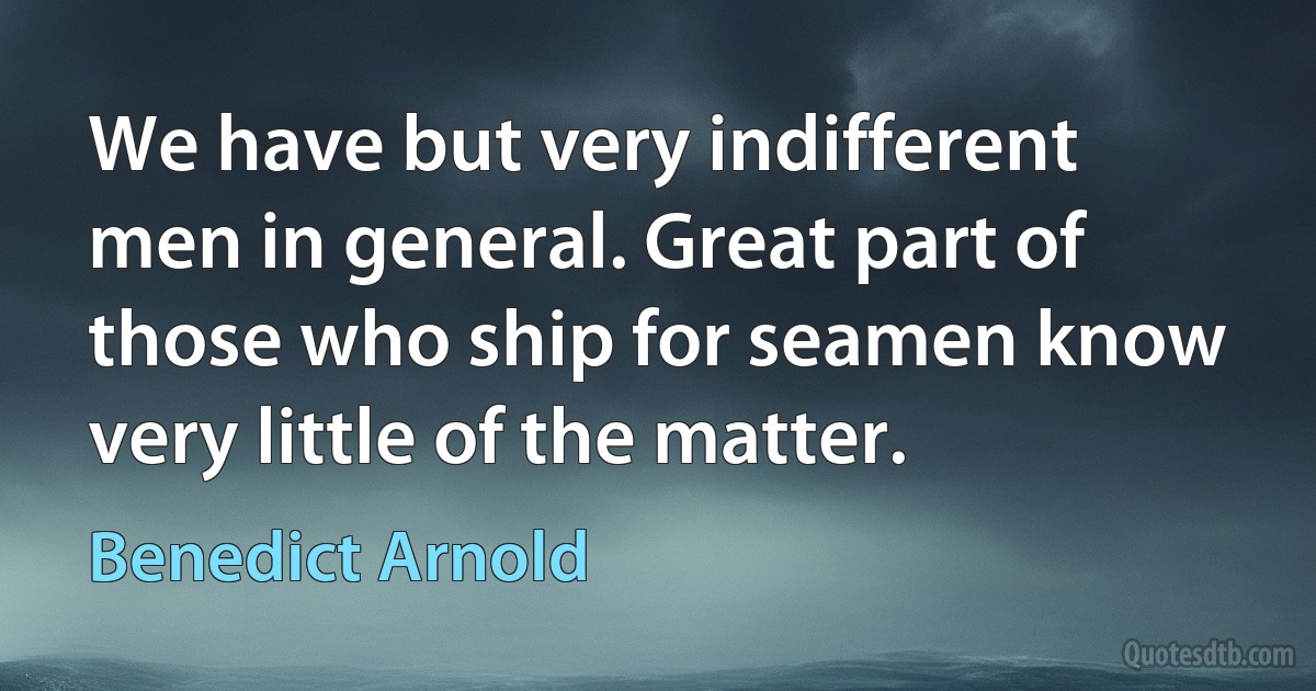 We have but very indifferent men in general. Great part of those who ship for seamen know very little of the matter. (Benedict Arnold)