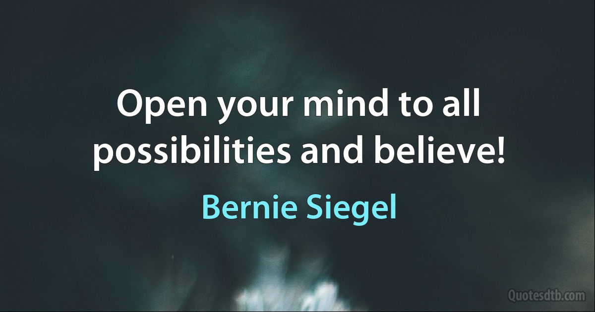 Open your mind to all possibilities and believe! (Bernie Siegel)