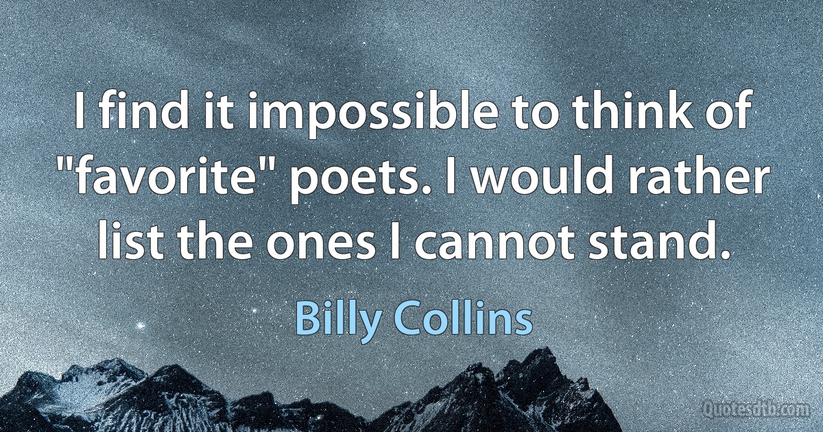 I find it impossible to think of "favorite" poets. I would rather list the ones I cannot stand. (Billy Collins)