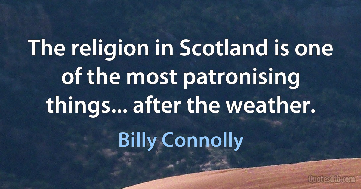 The religion in Scotland is one of the most patronising things... after the weather. (Billy Connolly)