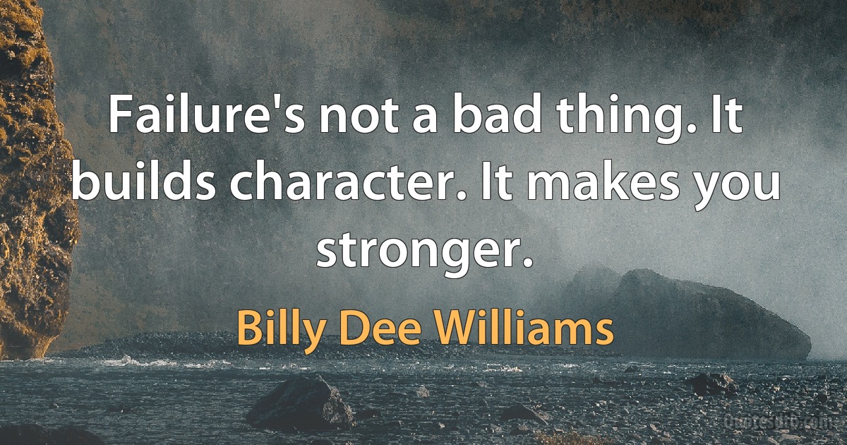 Failure's not a bad thing. It builds character. It makes you stronger. (Billy Dee Williams)