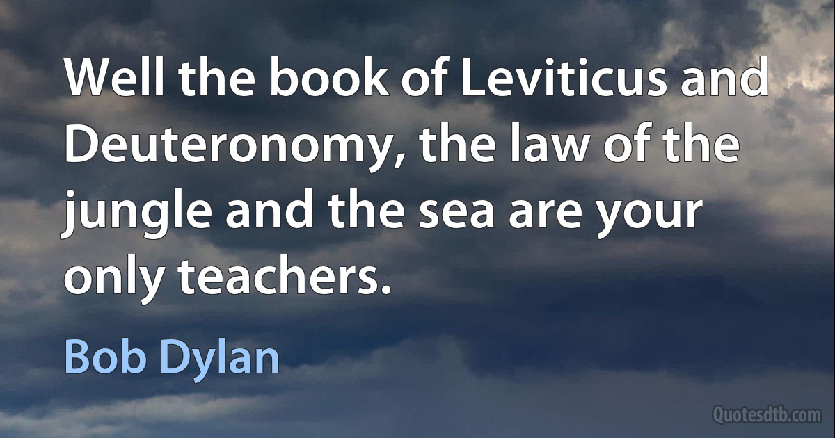 Well the book of Leviticus and Deuteronomy, the law of the jungle and the sea are your only teachers. (Bob Dylan)