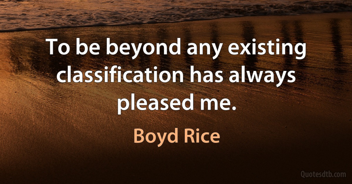 To be beyond any existing classification has always pleased me. (Boyd Rice)