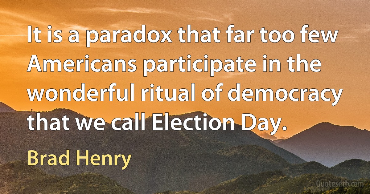 It is a paradox that far too few Americans participate in the wonderful ritual of democracy that we call Election Day. (Brad Henry)