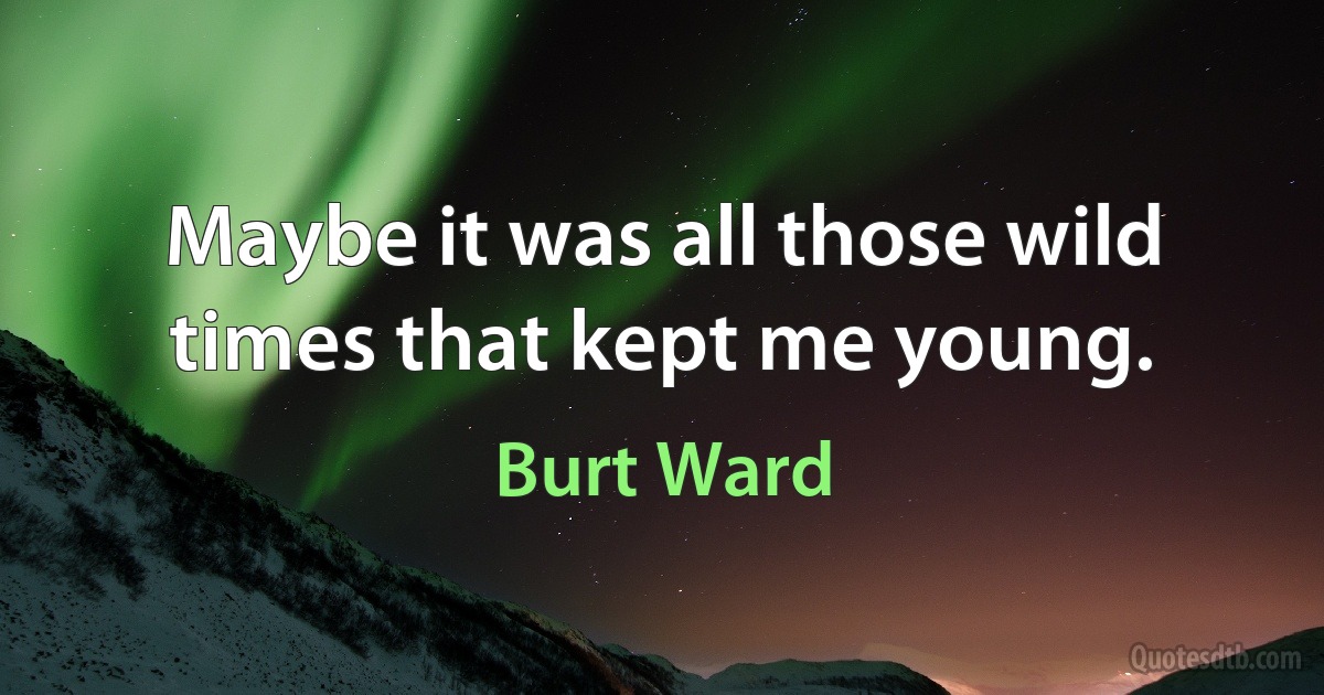 Maybe it was all those wild times that kept me young. (Burt Ward)