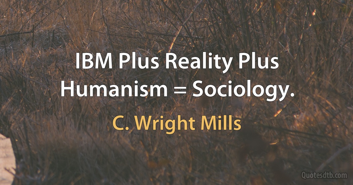 IBM Plus Reality Plus Humanism = Sociology. (C. Wright Mills)