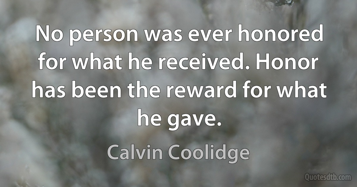 No person was ever honored for what he received. Honor has been the reward for what he gave. (Calvin Coolidge)