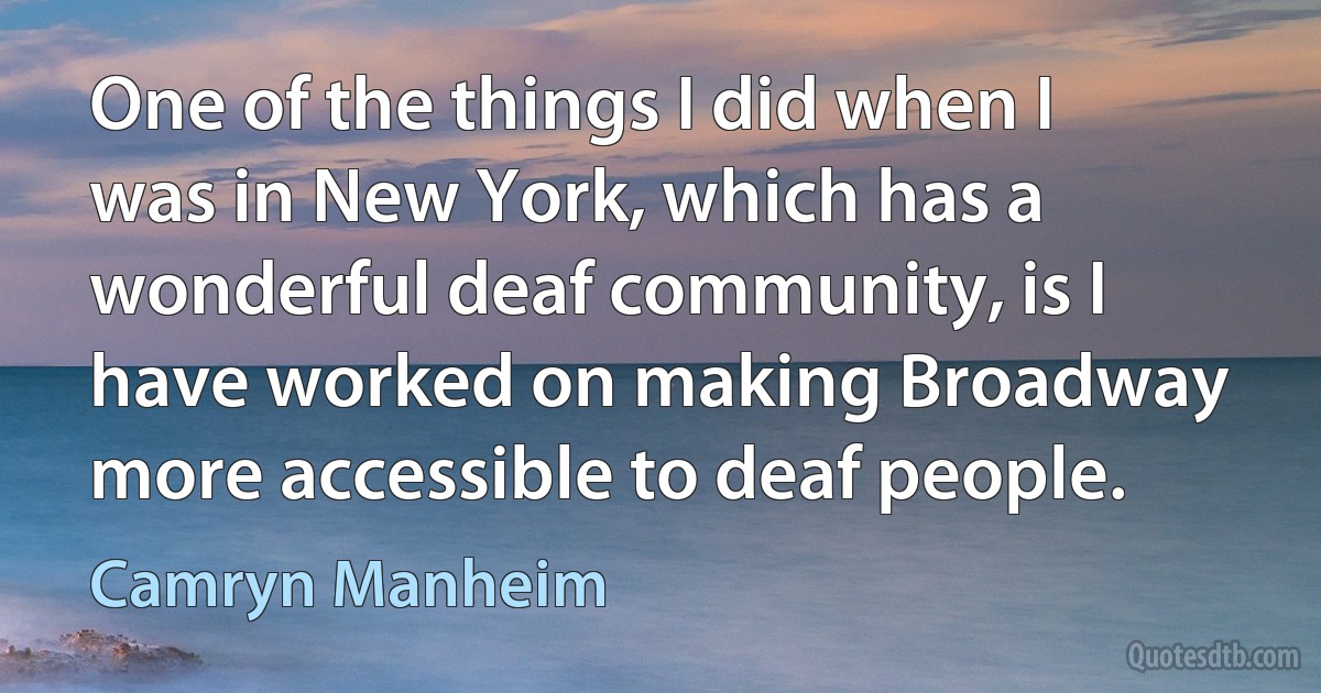 One of the things I did when I was in New York, which has a wonderful deaf community, is I have worked on making Broadway more accessible to deaf people. (Camryn Manheim)