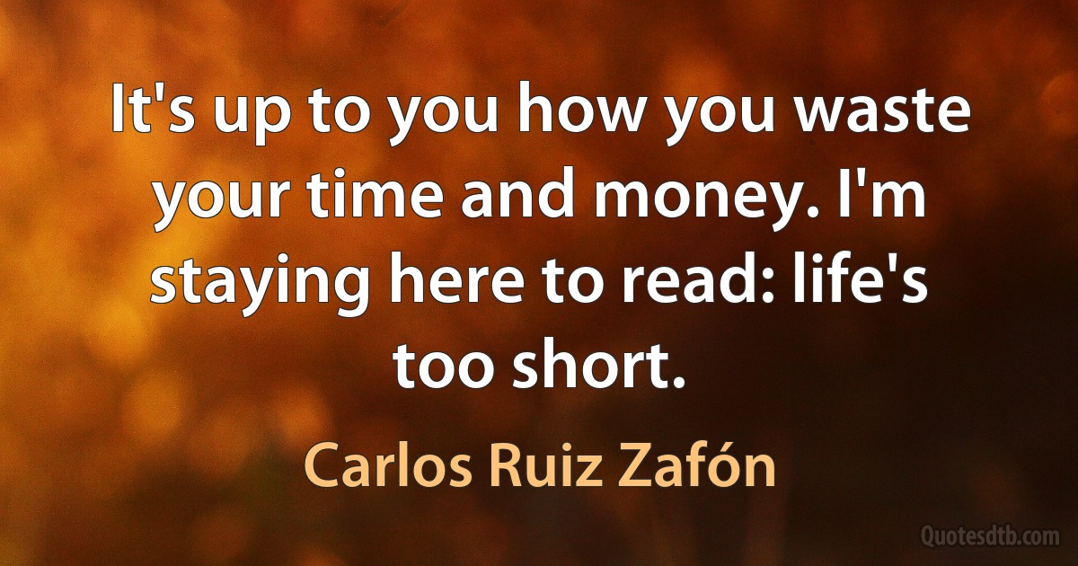 It's up to you how you waste your time and money. I'm staying here to read: life's too short. (Carlos Ruiz Zafón)