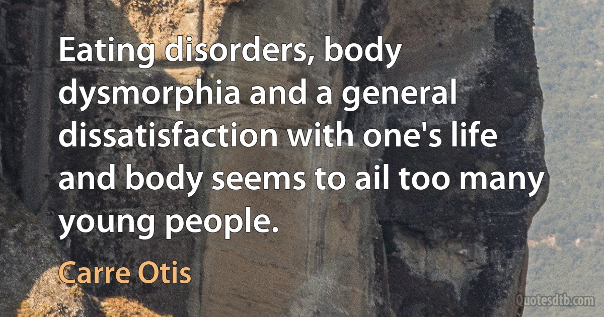 Eating disorders, body dysmorphia and a general dissatisfaction with one's life and body seems to ail too many young people. (Carre Otis)