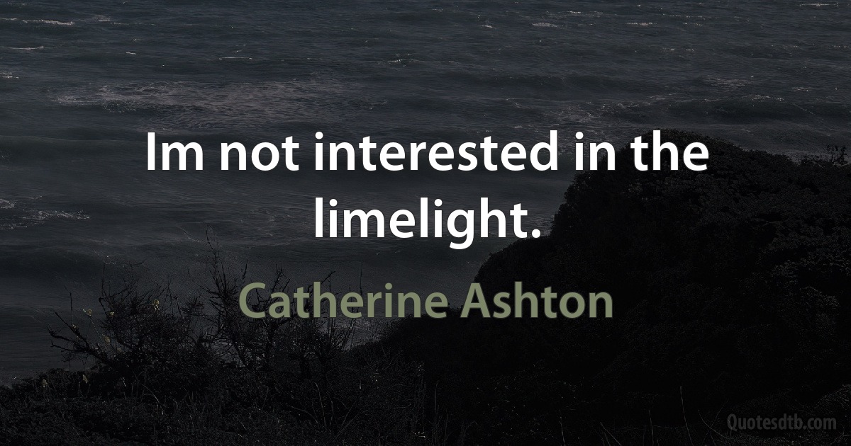 Im not interested in the limelight. (Catherine Ashton)