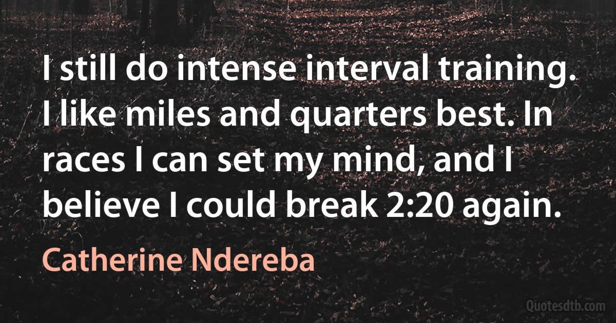 I still do intense interval training. I like miles and quarters best. In races I can set my mind, and I believe I could break 2:20 again. (Catherine Ndereba)