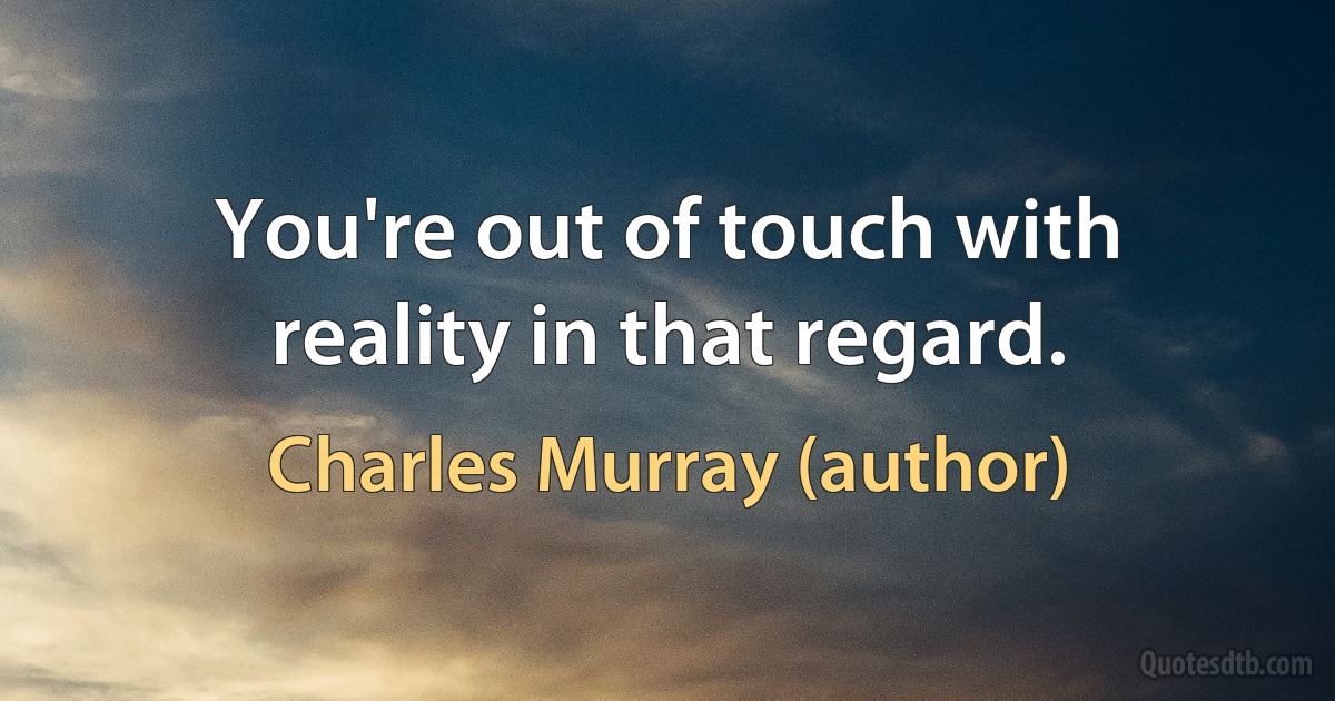 You're out of touch with reality in that regard. (Charles Murray (author))