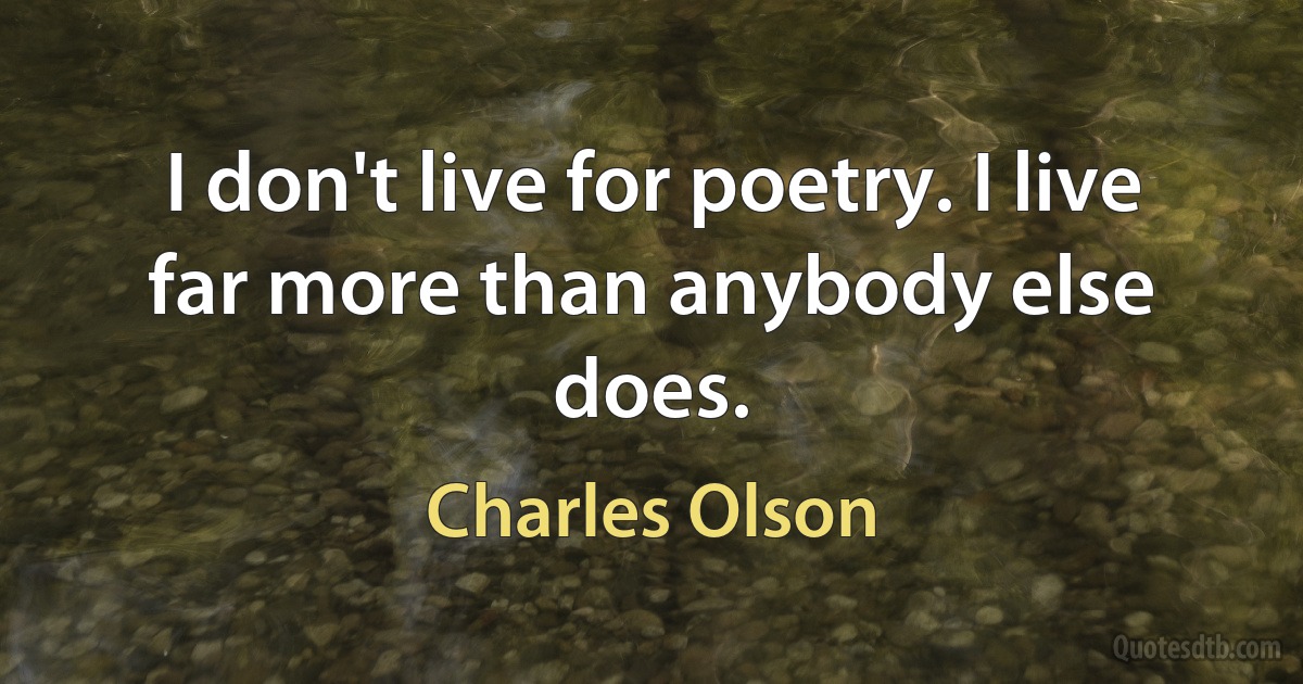 I don't live for poetry. I live far more than anybody else does. (Charles Olson)