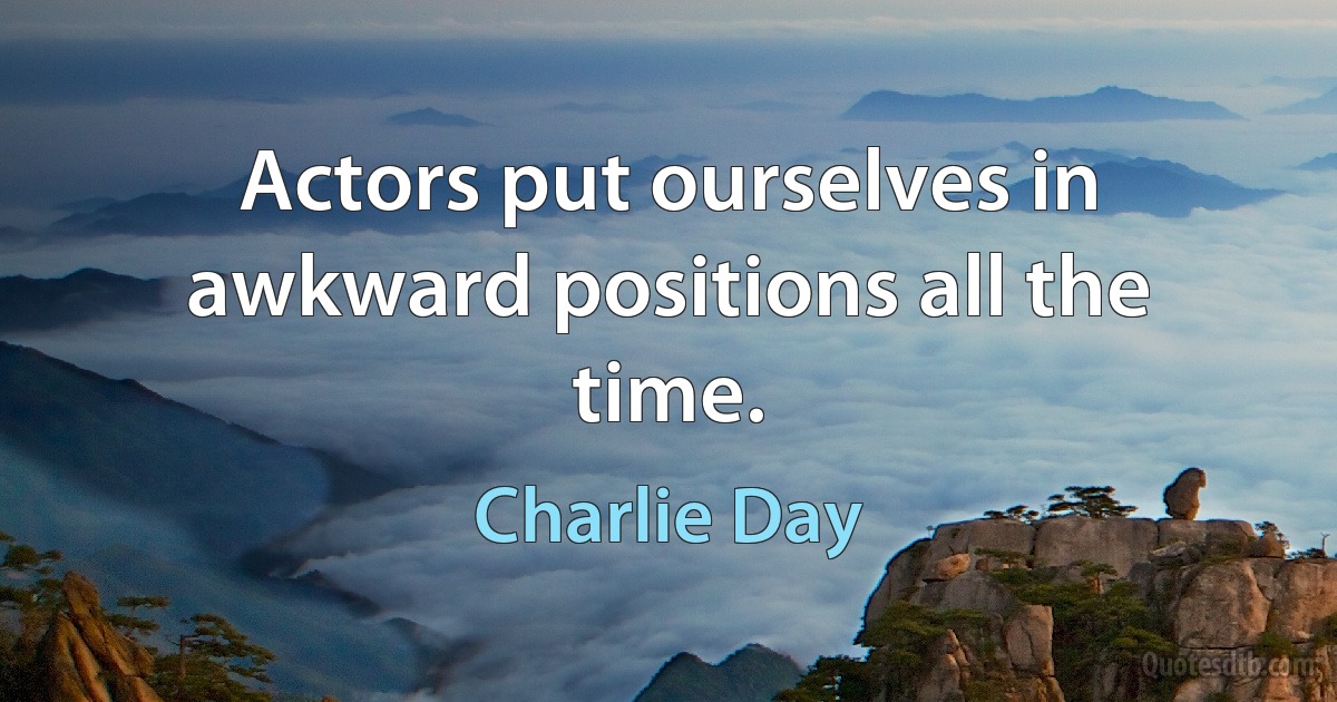 Actors put ourselves in awkward positions all the time. (Charlie Day)