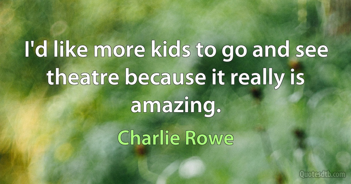 I'd like more kids to go and see theatre because it really is amazing. (Charlie Rowe)