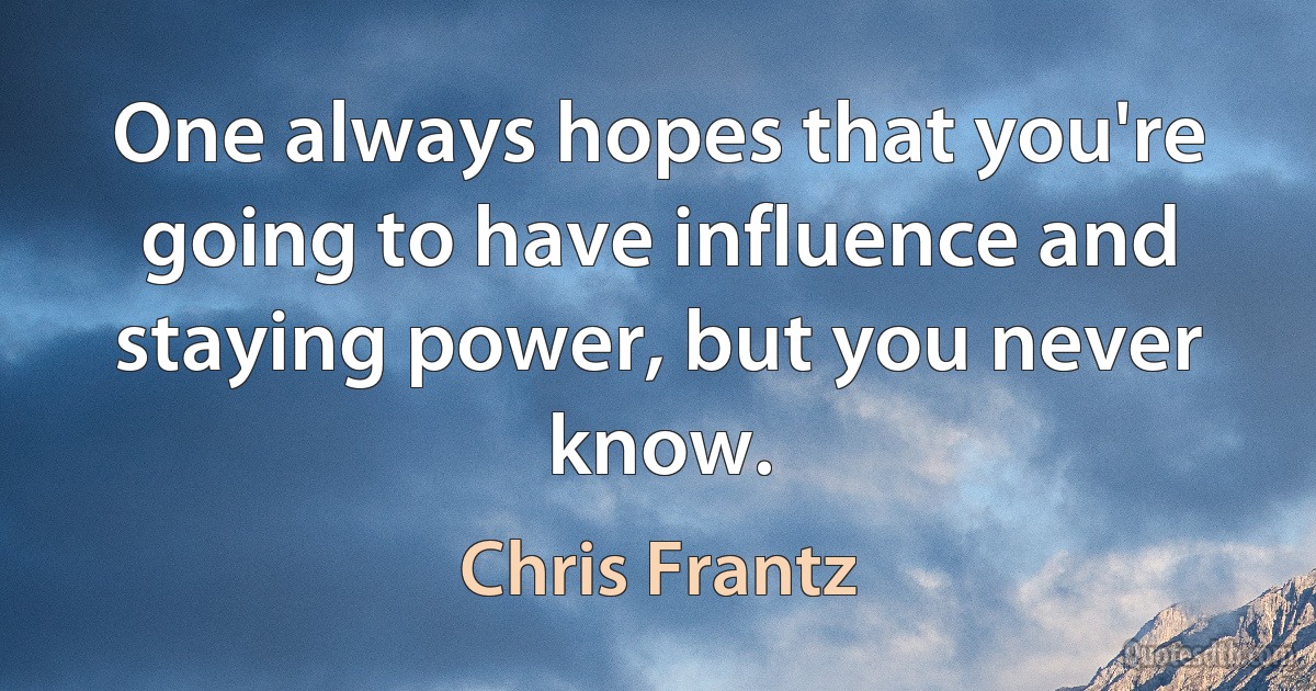 One always hopes that you're going to have influence and staying power, but you never know. (Chris Frantz)