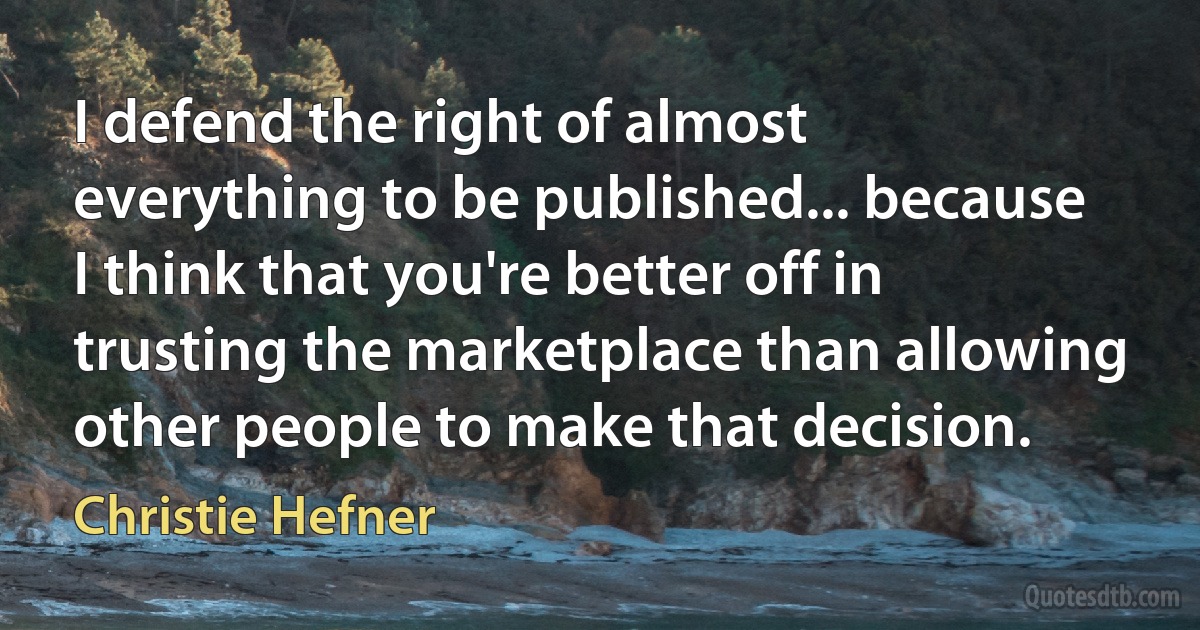 I defend the right of almost everything to be published... because I think that you're better off in trusting the marketplace than allowing other people to make that decision. (Christie Hefner)