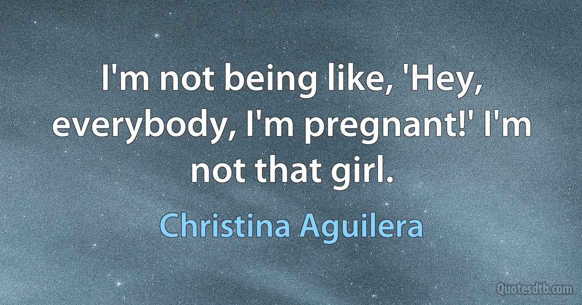 I'm not being like, 'Hey, everybody, I'm pregnant!' I'm not that girl. (Christina Aguilera)